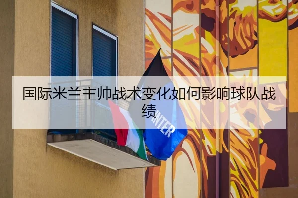 国际米兰主帅战术变化如何影响球队战绩